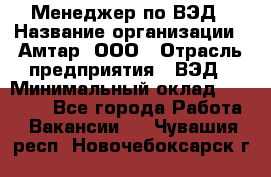 Менеджер по ВЭД › Название организации ­ Амтар, ООО › Отрасль предприятия ­ ВЭД › Минимальный оклад ­ 30 000 - Все города Работа » Вакансии   . Чувашия респ.,Новочебоксарск г.